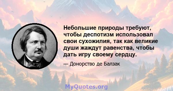 Небольшие природы требуют, чтобы деспотизм использовал свои сухожилия, так как великие души жаждут равенства, чтобы дать игру своему сердцу.