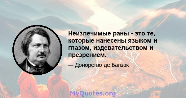 Неизлечимые раны - это те, которые нанесены языком и глазом, издевательством и презрением.