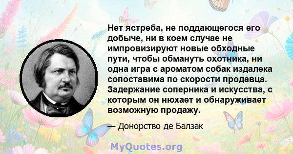 Нет ястреба, не поддающегося его добыче, ни в коем случае не импровизируют новые обходные пути, чтобы обмануть охотника, ни одна игра с ароматом собак издалека сопоставима по скорости продавца. Задержание соперника и