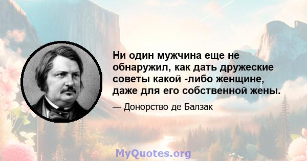 Ни один мужчина еще не обнаружил, как дать дружеские советы какой -либо женщине, даже для его собственной жены.