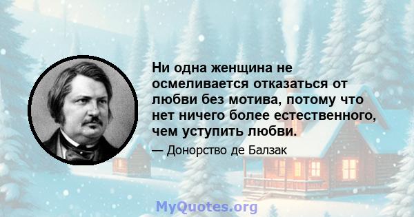 Ни одна женщина не осмеливается отказаться от любви без мотива, потому что нет ничего более естественного, чем уступить любви.