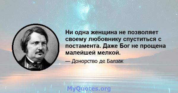 Ни одна женщина не позволяет своему любовнику спуститься с постамента. Даже Бог не прощена малейшей мелкой.