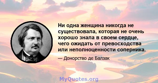 Ни одна женщина никогда не существовала, которая не очень хорошо знала в своем сердце, чего ожидать от превосходства или неполноценности соперника.