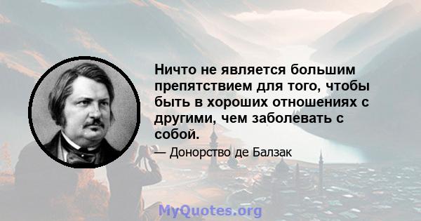 Ничто не является большим препятствием для того, чтобы быть в хороших отношениях с другими, чем заболевать с собой.