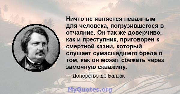 Ничто не является неважным для человека, погрузившегося в отчаяние. Он так же доверчиво, как и преступник, приговорен к смертной казни, который слушает сумасшедшего бреда о том, как он может сбежать через замочную