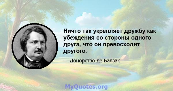 Ничто так укрепляет дружбу как убеждения со стороны одного друга, что он превосходит другого.