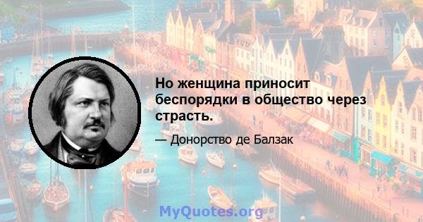 Но женщина приносит беспорядки в общество через страсть.