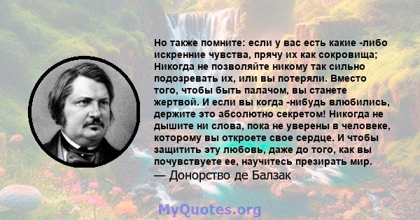 Но также помните: если у вас есть какие -либо искренние чувства, прячу их как сокровища; Никогда не позволяйте никому так сильно подозревать их, или вы потеряли. Вместо того, чтобы быть палачом, вы станете жертвой. И