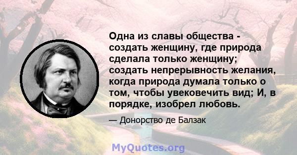 Одна из славы общества - создать женщину, где природа сделала только женщину; создать непрерывность желания, когда природа думала только о том, чтобы увековечить вид; И, в порядке, изобрел любовь.