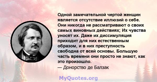 Одной замечательной чертой женщин является отсутствие иллюзий о себе. Они никогда не рассматривают о своих самых виновных действиях; Их чувства уносят их. Даже их диссимуляция приходит для них естественным образом, и в