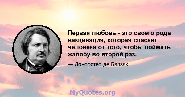 Первая любовь - это своего рода вакцинация, которая спасает человека от того, чтобы поймать жалобу во второй раз.