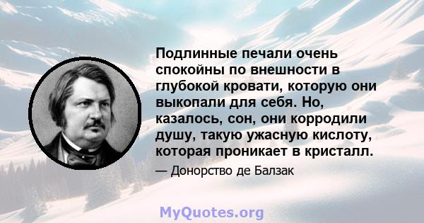 Подлинные печали очень спокойны по внешности в глубокой кровати, которую они выкопали для себя. Но, казалось, сон, они корродили душу, такую ​​ужасную кислоту, которая проникает в кристалл.