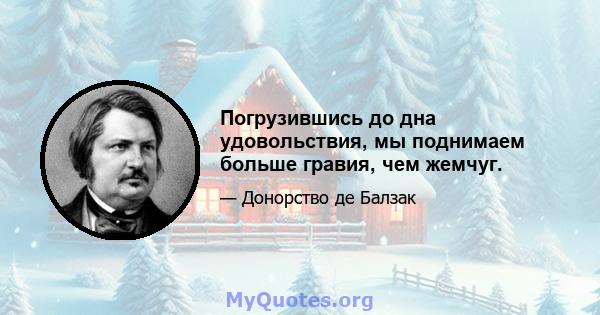 Погрузившись до дна удовольствия, мы поднимаем больше гравия, чем жемчуг.