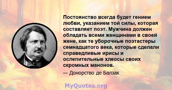 Постоянство всегда будет гением любви, указанием той силы, которая составляет поэт. Мужчина должен обладать всеми женщинами в своей жене, как те уборочные поэтастеры семнадцатого века, которые сделали справедливые ирисы 