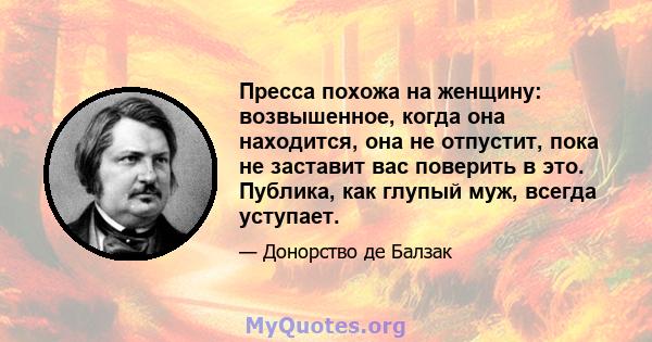 Пресса похожа на женщину: возвышенное, когда она находится, она не отпустит, пока не заставит вас поверить в это. Публика, как глупый муж, всегда уступает.