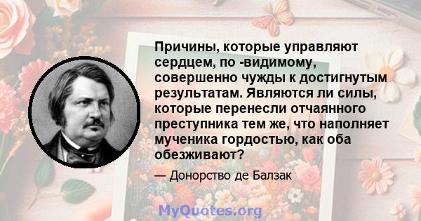 Причины, которые управляют сердцем, по -видимому, совершенно чужды к достигнутым результатам. Являются ли силы, которые перенесли отчаянного преступника тем же, что наполняет мученика гордостью, как оба обезживают?