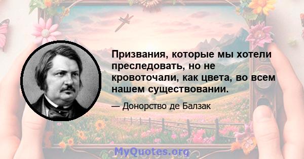 Призвания, которые мы хотели преследовать, но не кровоточали, как цвета, во всем нашем существовании.