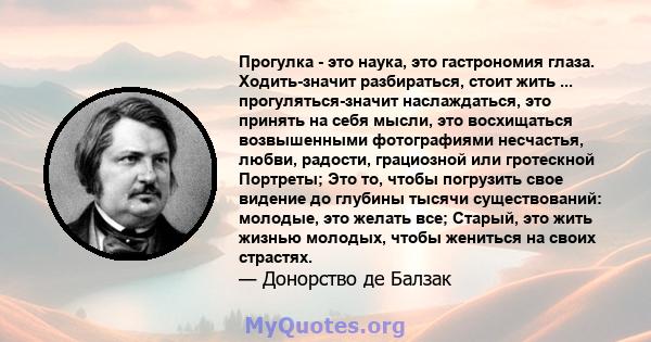 Прогулка - это наука, это гастрономия глаза. Ходить-значит разбираться, стоит жить ... прогуляться-значит наслаждаться, это принять на себя мысли, это восхищаться возвышенными фотографиями несчастья, любви, радости,