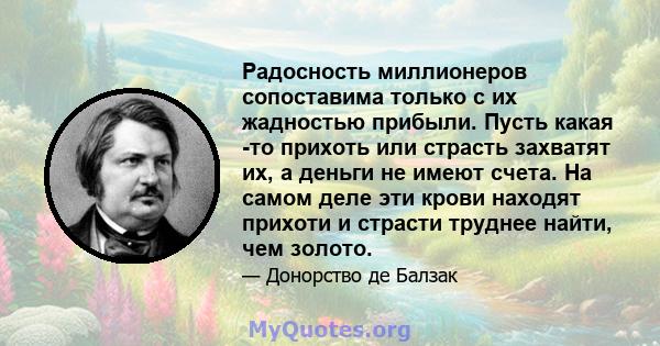 Радосность миллионеров сопоставима только с их жадностью прибыли. Пусть какая -то прихоть или страсть захватят их, а деньги не имеют счета. На самом деле эти крови находят прихоти и страсти труднее найти, чем золото.