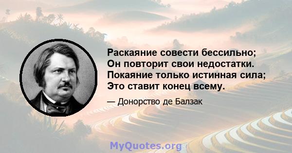 Раскаяние совести бессильно; Он повторит свои недостатки. Покаяние только истинная сила; Это ставит конец всему.