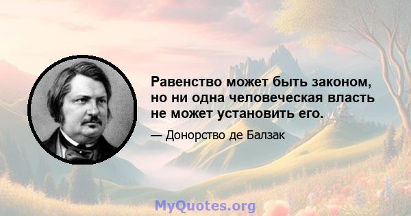 Равенство может быть законом, но ни одна человеческая власть не может установить его.