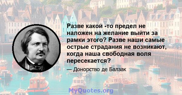 Разве какой -то предел не наложен на желание выйти за рамки этого? Разве наши самые острые страдания не возникают, когда наша свободная воля пересекается?