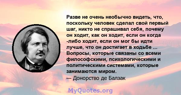 Разве не очень необычно видеть, что, поскольку человек сделал свой первый шаг, никто не спрашивал себя, почему он ходит, как он ходит, если он когда -либо ходит, если он мог бы идти лучше, что он достигает в ходьбе ...