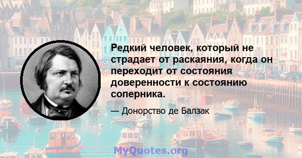 Редкий человек, который не страдает от раскаяния, когда он переходит от состояния доверенности к состоянию соперника.