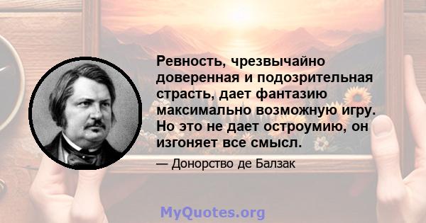 Ревность, чрезвычайно доверенная и подозрительная страсть, дает фантазию максимально возможную игру. Но это не дает остроумию, он изгоняет все смысл.