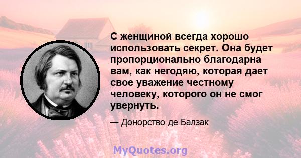 С женщиной всегда хорошо использовать секрет. Она будет пропорционально благодарна вам, как негодяю, которая дает свое уважение честному человеку, которого он не смог увернуть.