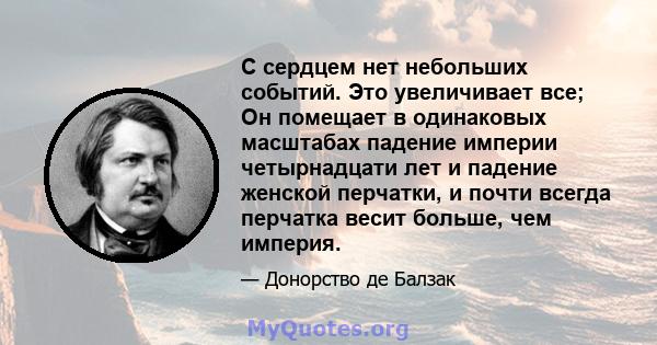 С сердцем нет небольших событий. Это увеличивает все; Он помещает в одинаковых масштабах падение империи четырнадцати лет и падение женской перчатки, и почти всегда перчатка весит больше, чем империя.