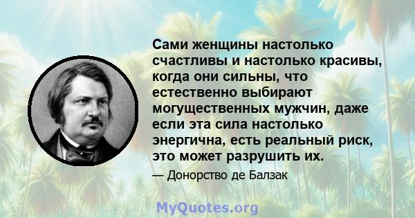 Сами женщины настолько счастливы и настолько красивы, когда они сильны, что естественно выбирают могущественных мужчин, даже если эта сила настолько энергична, есть реальный риск, это может разрушить их.