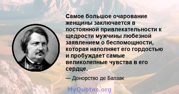 Самое большое очарование женщины заключается в постоянной привлекательности к щедрости мужчины любезной заявлением о беспомощности, которая наполняет его гордостью и пробуждает самые великолепные чувства в его сердце.