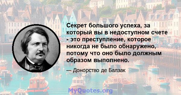 Секрет большого успеха, за который вы в недоступном счете - это преступление, которое никогда не было обнаружено, потому что оно было должным образом выполнено.