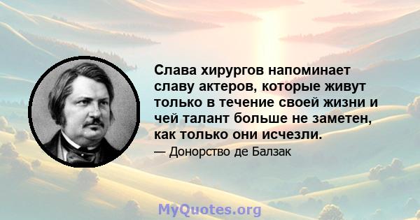 Слава хирургов напоминает славу актеров, которые живут только в течение своей жизни и чей талант больше не заметен, как только они исчезли.