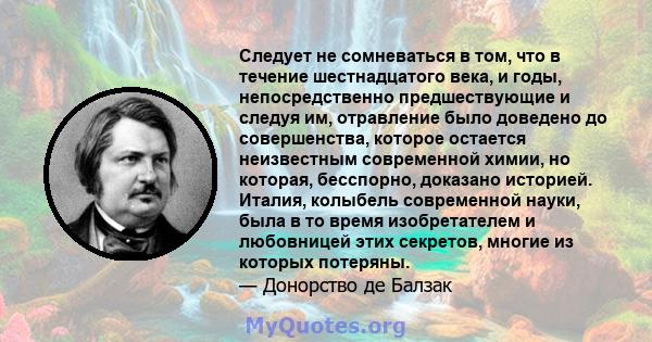 Следует не сомневаться в том, что в течение шестнадцатого века, и годы, непосредственно предшествующие и следуя им, отравление было доведено до совершенства, которое остается неизвестным современной химии, но которая,