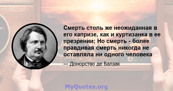 Смерть столь же неожиданная в его капризе, как и куртизанка в ее презрении; Но смерть - более правдивая смерть никогда не оставляла ни одного человека