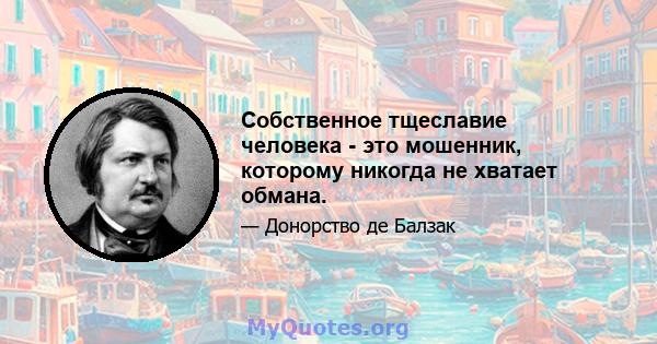 Собственное тщеславие человека - это мошенник, которому никогда не хватает обмана.