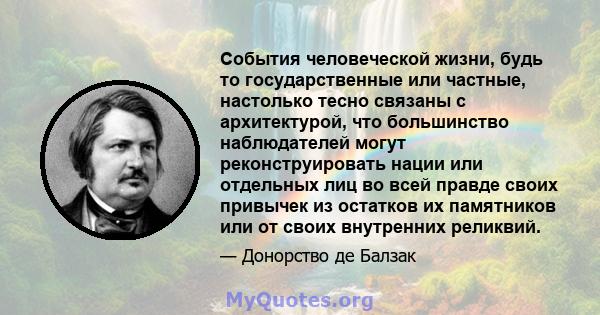 События человеческой жизни, будь то государственные или частные, настолько тесно связаны с архитектурой, что большинство наблюдателей могут реконструировать нации или отдельных лиц во всей правде своих привычек из