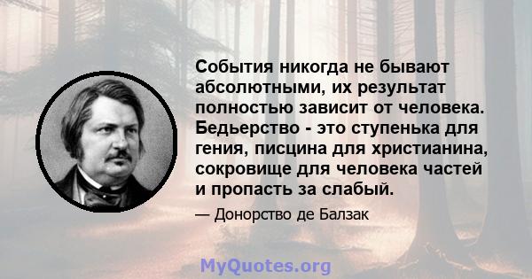 События никогда не бывают абсолютными, их результат полностью зависит от человека. Бедьерство - это ступенька для гения, писцина для христианина, сокровище для человека частей и пропасть за слабый.