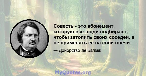 Совесть - это абонемент, которую все люди подбирают, чтобы затопить своих соседей, а не применять ее на свои плечи.