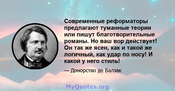 Современные реформаторы предлагают туманные теории или пишут благотворительные романы. Но ваш вор действует! Он так же ясен, как и такой же логичный, как удар по носу! И какой у него стиль!