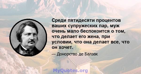 Среди пятидесяти процентов ваших супружеских пар, муж очень мало беспокоится о том, что делает его жена, при условии, что она делает все, что он хочет.