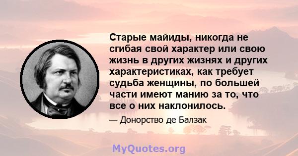 Старые майиды, никогда не сгибая свой характер или свою жизнь в других жизнях и других характеристиках, как требует судьба женщины, по большей части имеют манию за то, что все о них наклонилось.