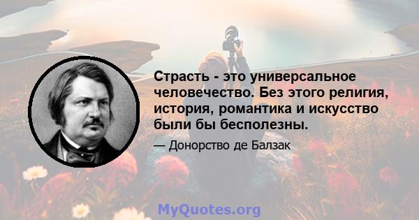 Страсть - это универсальное человечество. Без этого религия, история, романтика и искусство были бы бесполезны.