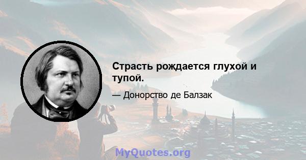 Страсть рождается глухой и тупой.