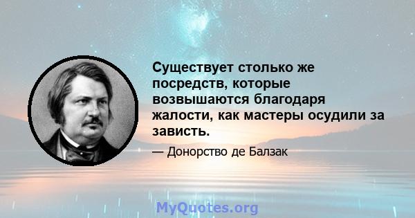 Существует столько же посредств, которые возвышаются благодаря жалости, как мастеры осудили за зависть.