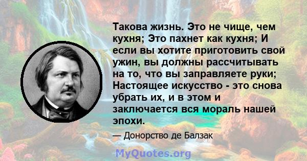 Такова жизнь. Это не чище, чем кухня; Это пахнет как кухня; И если вы хотите приготовить свой ужин, вы должны рассчитывать на то, что вы заправляете руки; Настоящее искусство - это снова убрать их, и в этом и