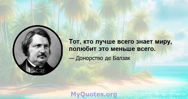 Тот, кто лучше всего знает миру, полюбит это меньше всего.