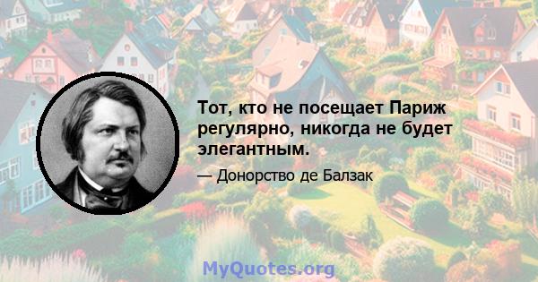 Тот, кто не посещает Париж регулярно, никогда не будет элегантным.